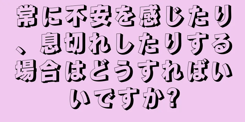 常に不安を感じたり、息切れしたりする場合はどうすればいいですか?