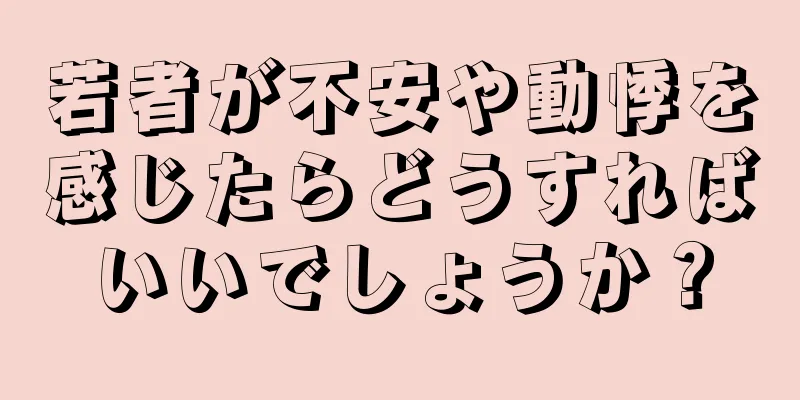 若者が不安や動悸を感じたらどうすればいいでしょうか？