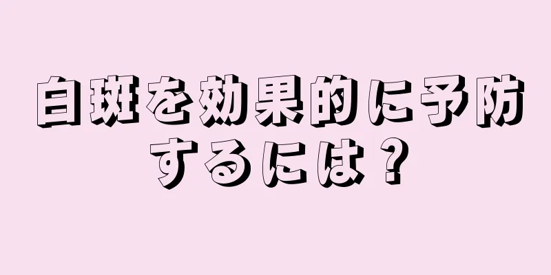 白斑を効果的に予防するには？