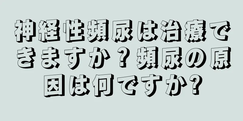 神経性頻尿は治療できますか？頻尿の原因は何ですか?