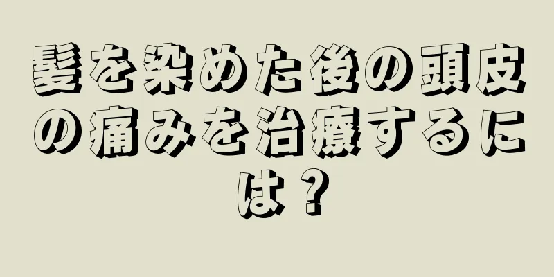 髪を染めた後の頭皮の痛みを治療するには？