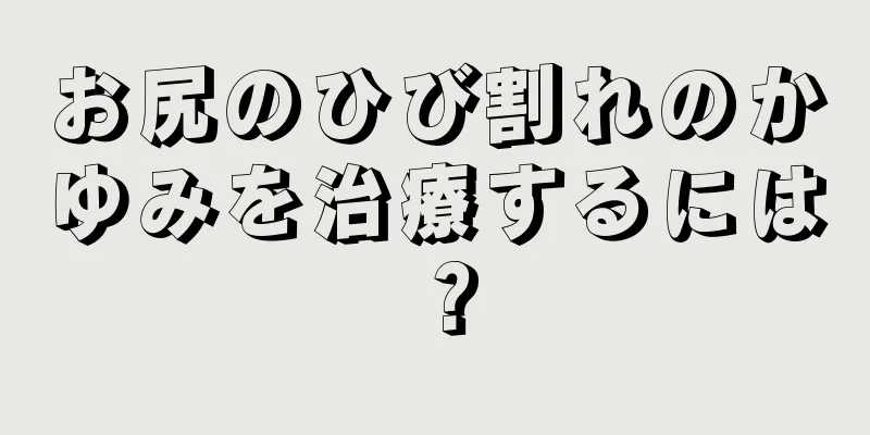 お尻のひび割れのかゆみを治療するには？