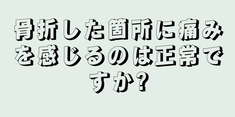 骨折した箇所に痛みを感じるのは正常ですか?