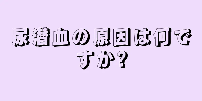 尿潜血の原因は何ですか?