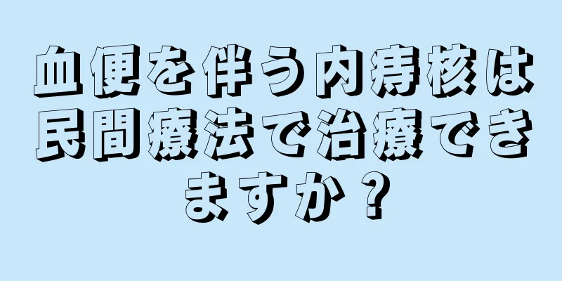 血便を伴う内痔核は民間療法で治療できますか？