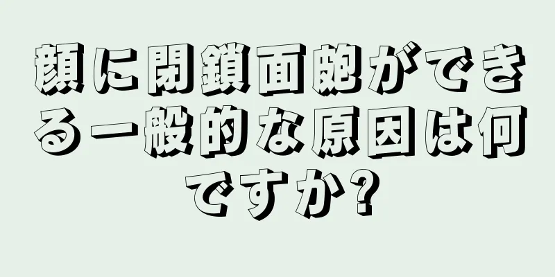 顔に閉鎖面皰ができる一般的な原因は何ですか?