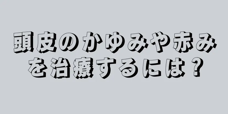 頭皮のかゆみや赤みを治療するには？