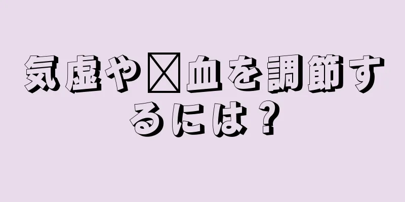 気虚や瘀血を調節するには？