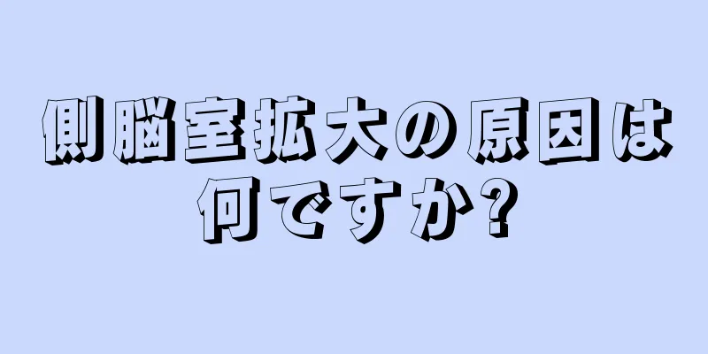 側脳室拡大の原因は何ですか?