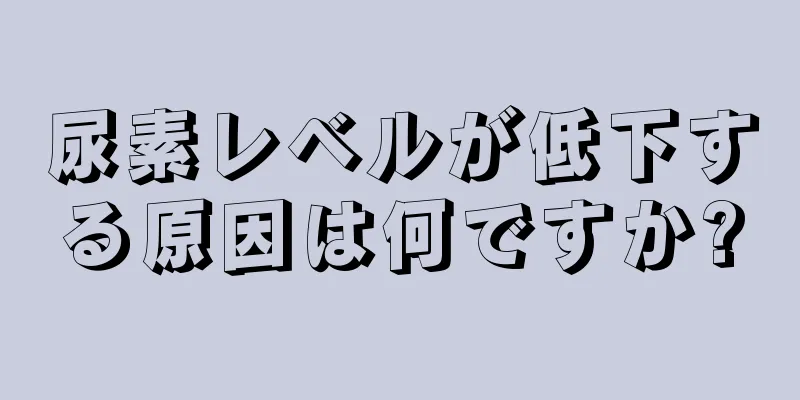 尿素レベルが低下する原因は何ですか?