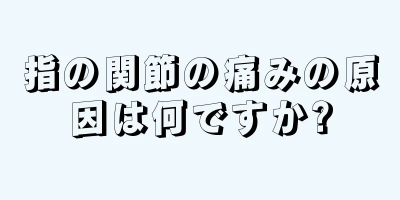 指の関節の痛みの原因は何ですか?