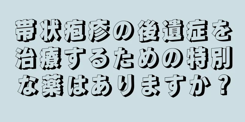 帯状疱疹の後遺症を治療するための特別な薬はありますか？