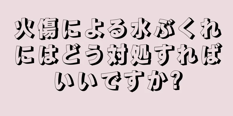 火傷による水ぶくれにはどう対処すればいいですか?