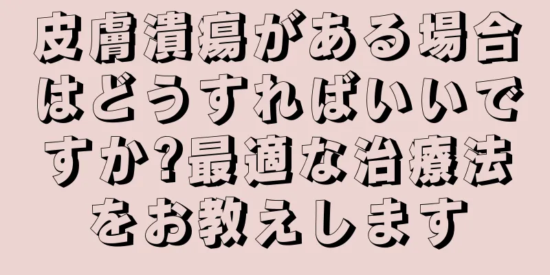 皮膚潰瘍がある場合はどうすればいいですか?最適な治療法をお教えします