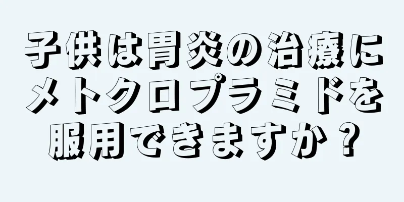 子供は胃炎の治療にメトクロプラミドを服用できますか？