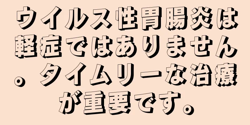 ウイルス性胃腸炎は軽症ではありません。タイムリーな治療が重要です。