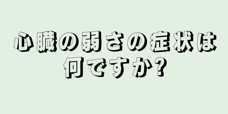 心臓の弱さの症状は何ですか?