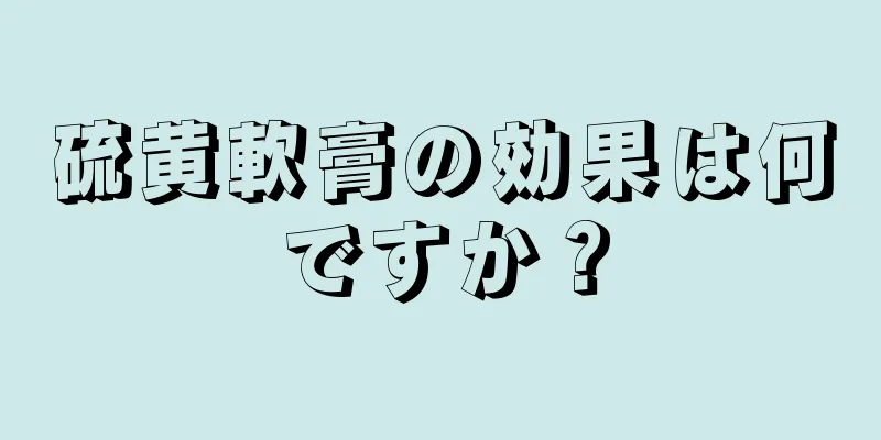 硫黄軟膏の効果は何ですか？