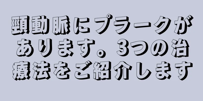 頸動脈にプラークがあります。3つの治療法をご紹介します