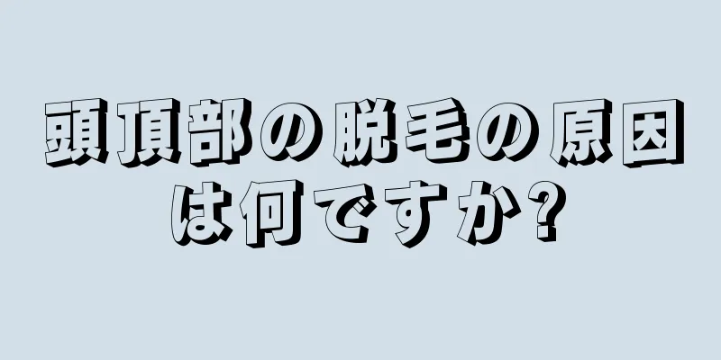 頭頂部の脱毛の原因は何ですか?