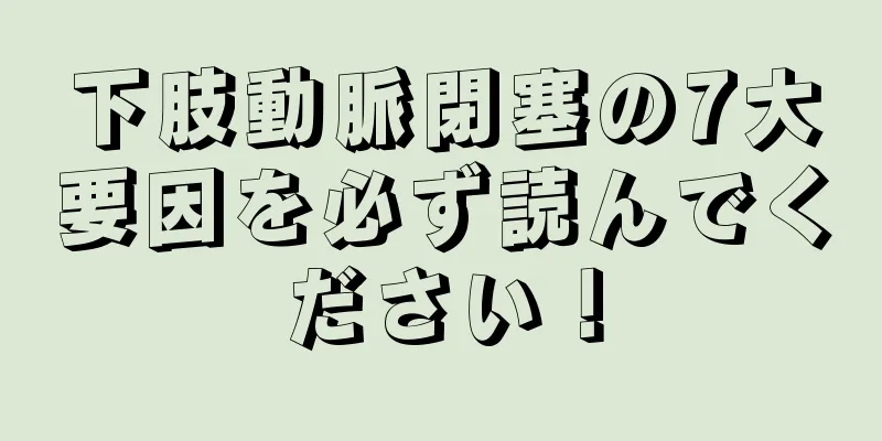 下肢動脈閉塞の7大要因を必ず読んでください！