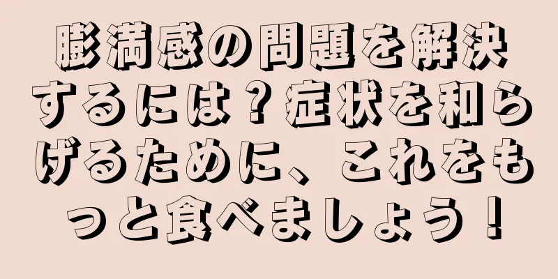 膨満感の問題を解決するには？症状を和らげるために、これをもっと食べましょう！