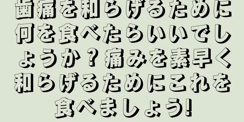 歯痛を和らげるために何を食べたらいいでしょうか？痛みを素早く和らげるためにこれを食べましょう!