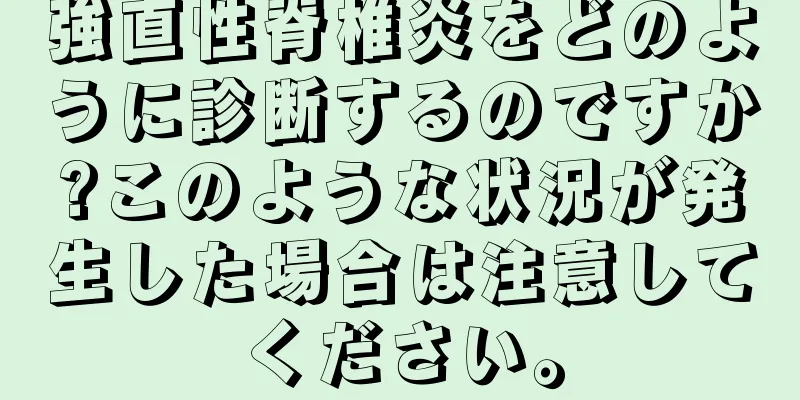 強直性脊椎炎をどのように診断するのですか?このような状況が発生した場合は注意してください。