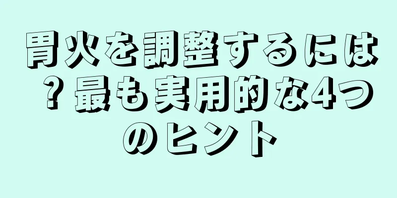 胃火を調整するには？最も実用的な4つのヒント