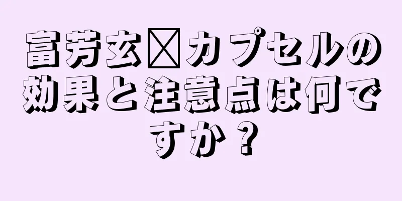 富芳玄莒カプセルの効果と注意点は何ですか？