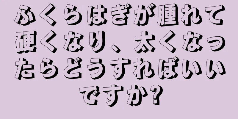 ふくらはぎが腫れて硬くなり、太くなったらどうすればいいですか?