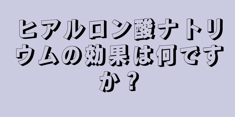 ヒアルロン酸ナトリウムの効果は何ですか？