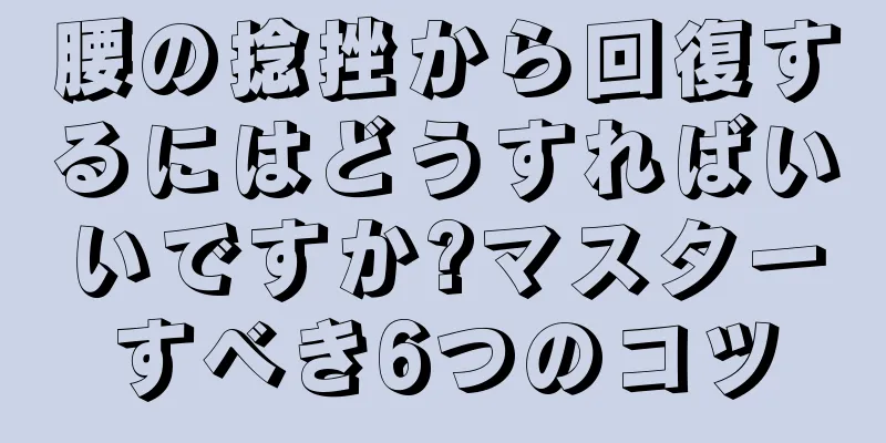 腰の捻挫から回復するにはどうすればいいですか?マスターすべき6つのコツ