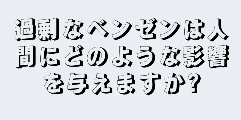 過剰なベンゼンは人間にどのような影響を与えますか?