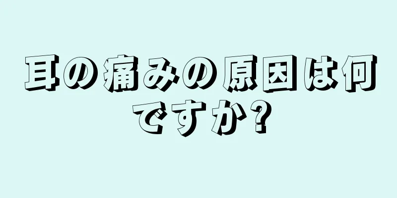 耳の痛みの原因は何ですか?