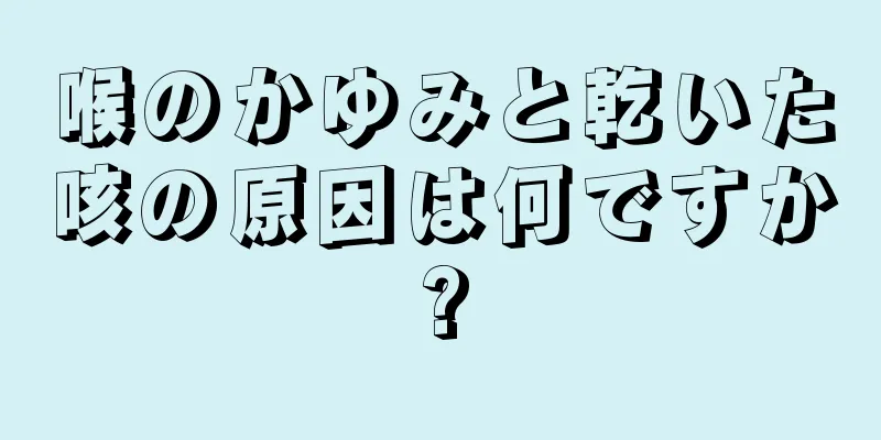 喉のかゆみと乾いた咳の原因は何ですか?