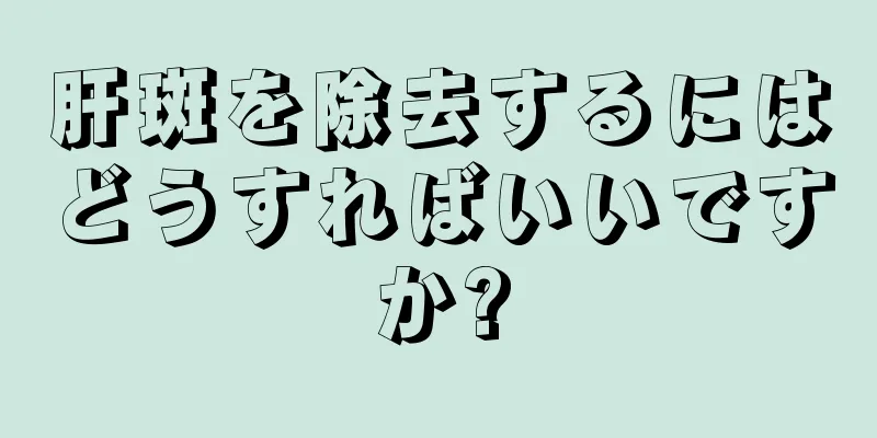 肝斑を除去するにはどうすればいいですか?