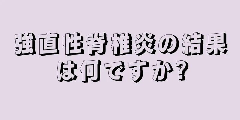 強直性脊椎炎の結果は何ですか?