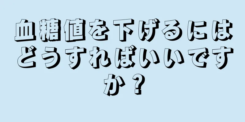 血糖値を下げるにはどうすればいいですか？