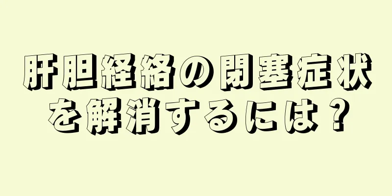 肝胆経絡の閉塞症状を解消するには？