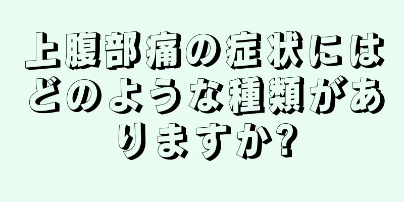 上腹部痛の症状にはどのような種類がありますか?