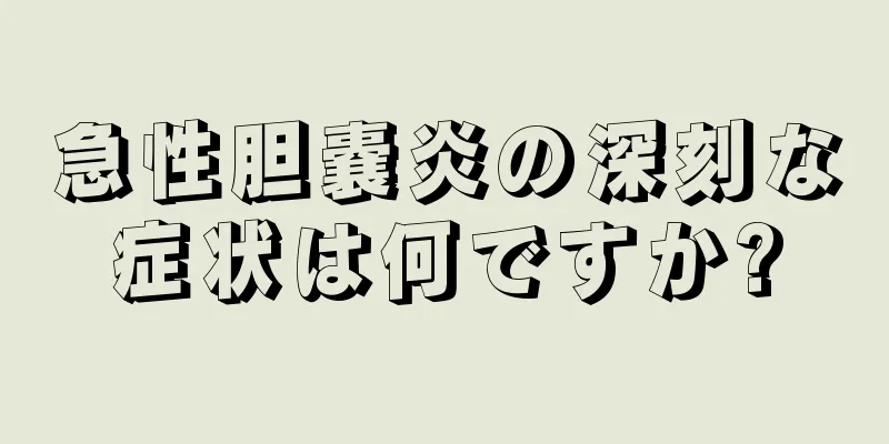 急性胆嚢炎の深刻な症状は何ですか?