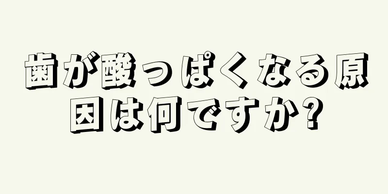 歯が酸っぱくなる原因は何ですか?