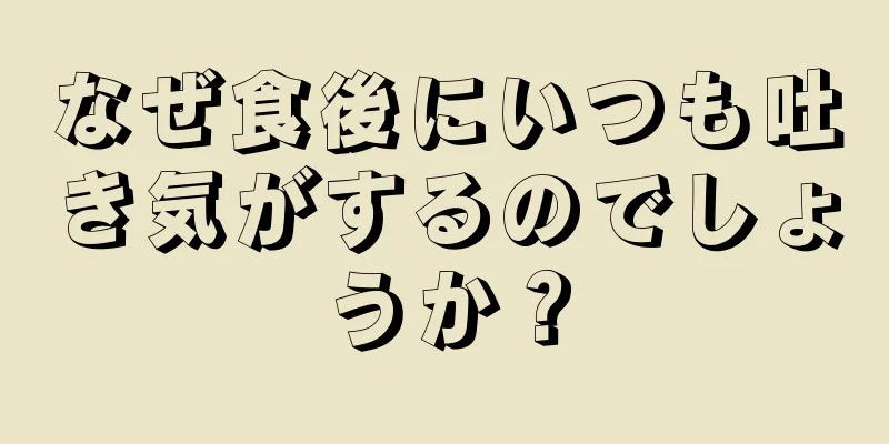 なぜ食後にいつも吐き気がするのでしょうか？