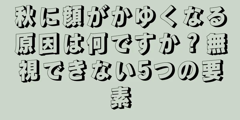 秋に顔がかゆくなる原因は何ですか？無視できない5つの要素