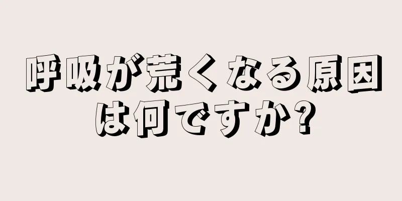 呼吸が荒くなる原因は何ですか?