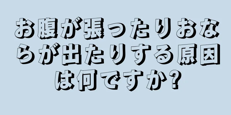 お腹が張ったりおならが出たりする原因は何ですか?