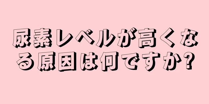 尿素レベルが高くなる原因は何ですか?