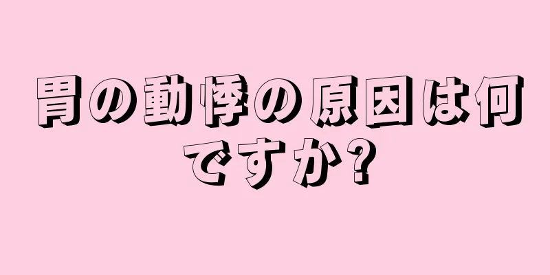 胃の動悸の原因は何ですか?