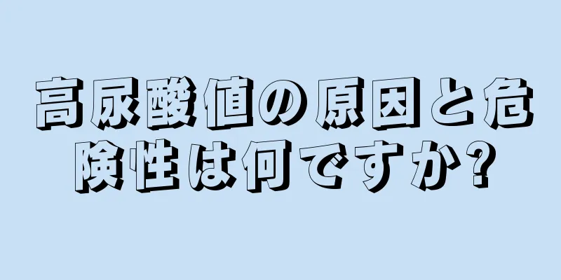 高尿酸値の原因と危険性は何ですか?